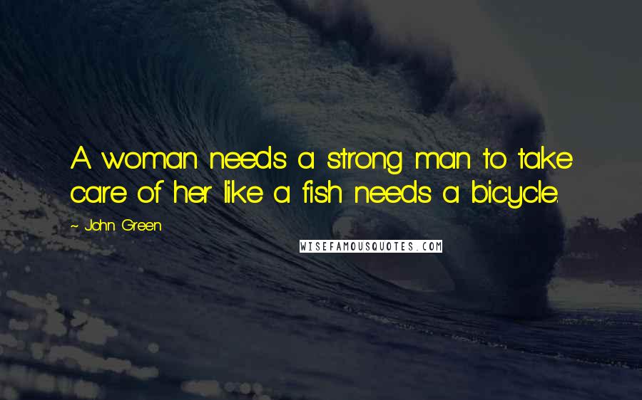 John Green Quotes: A woman needs a strong man to take care of her like a fish needs a bicycle.