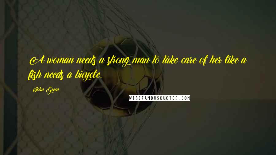 John Green Quotes: A woman needs a strong man to take care of her like a fish needs a bicycle.