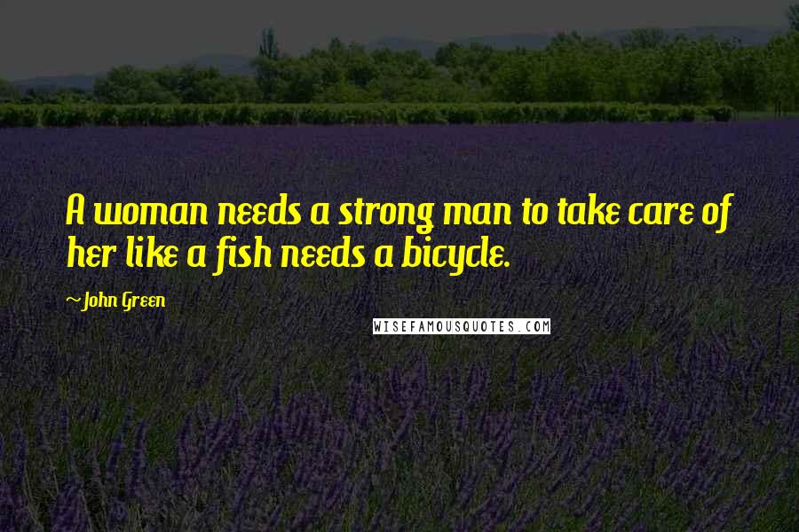 John Green Quotes: A woman needs a strong man to take care of her like a fish needs a bicycle.