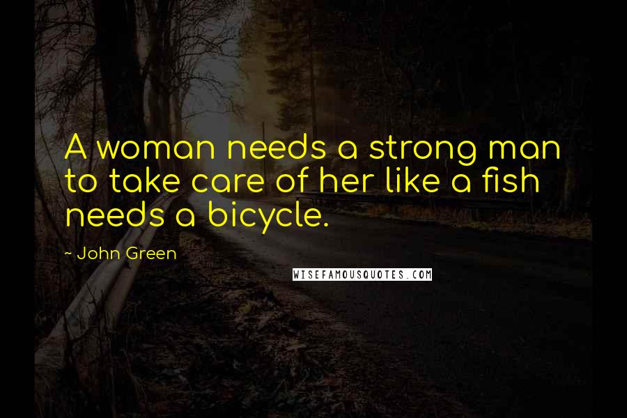 John Green Quotes: A woman needs a strong man to take care of her like a fish needs a bicycle.