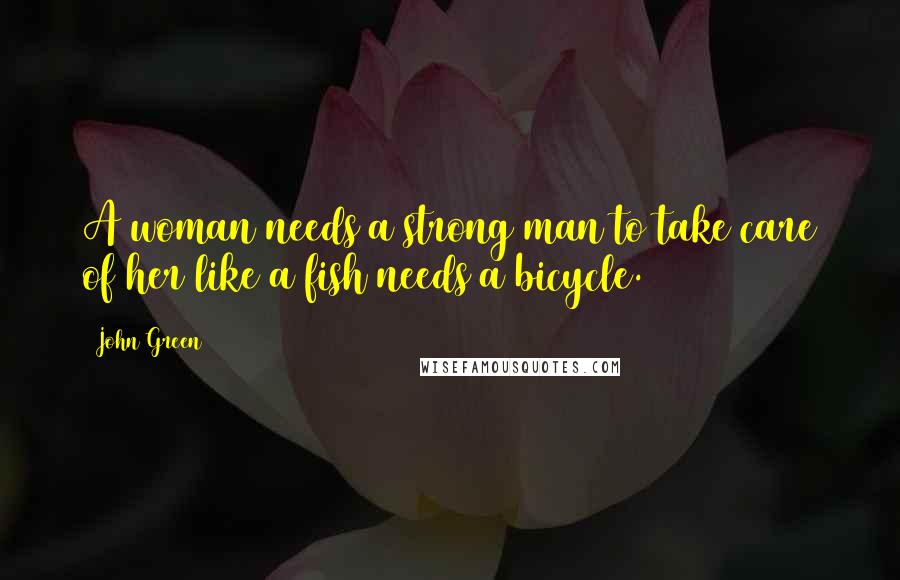 John Green Quotes: A woman needs a strong man to take care of her like a fish needs a bicycle.