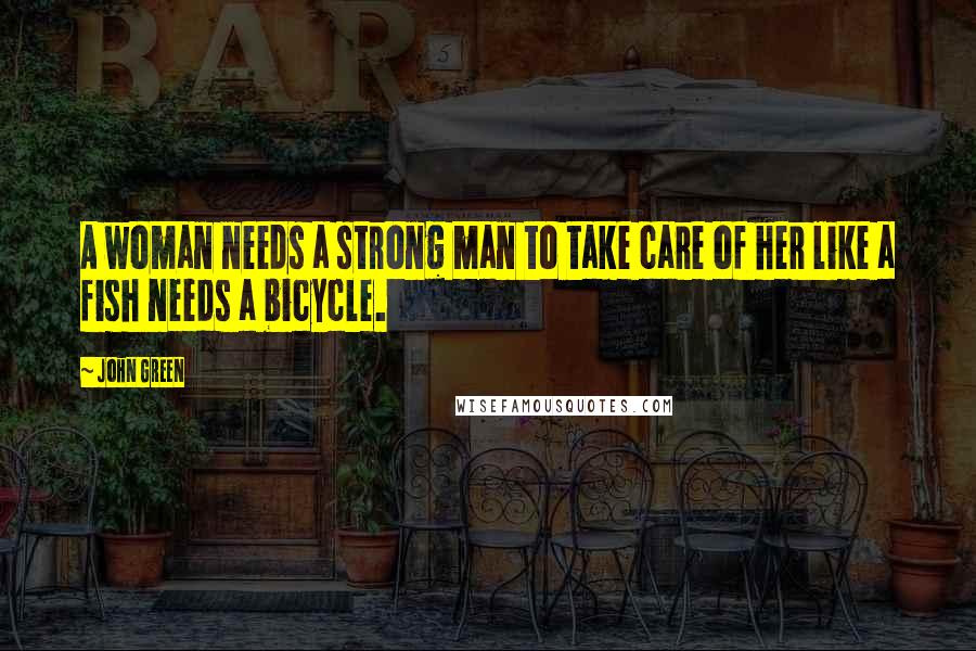 John Green Quotes: A woman needs a strong man to take care of her like a fish needs a bicycle.