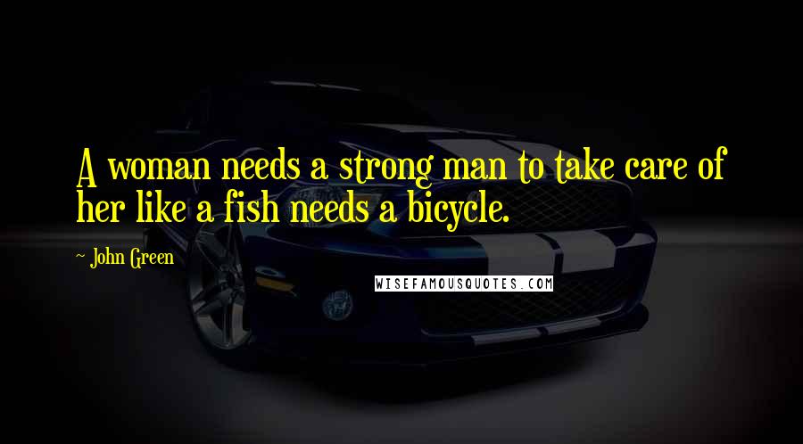 John Green Quotes: A woman needs a strong man to take care of her like a fish needs a bicycle.