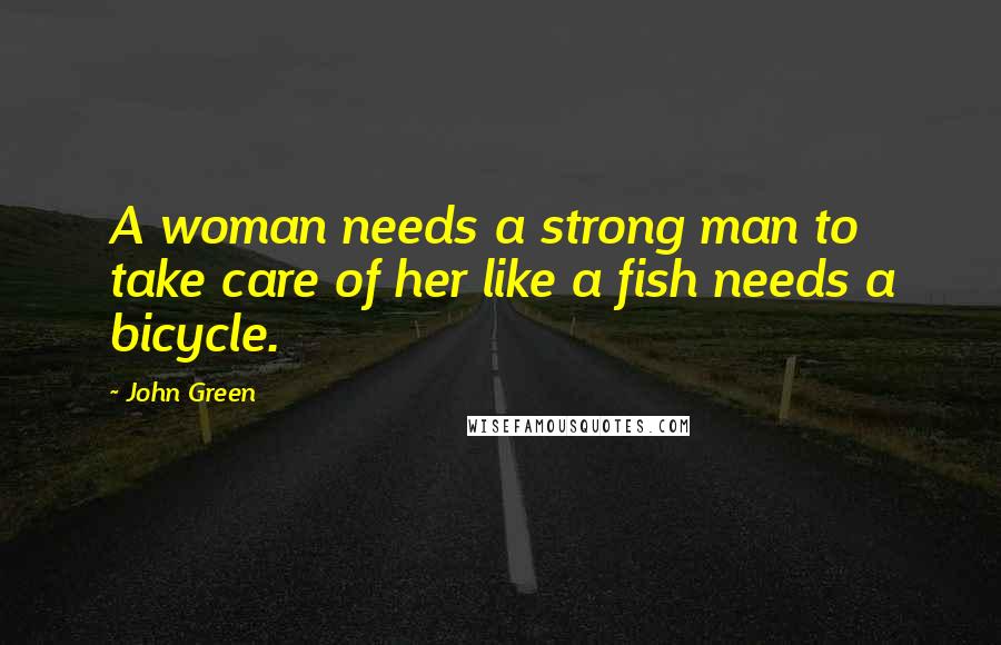 John Green Quotes: A woman needs a strong man to take care of her like a fish needs a bicycle.