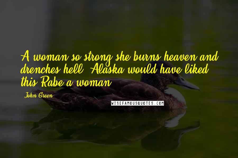 John Green Quotes: A woman so strong she burns heaven and drenches hell. Alaska would have liked this Rabe'a woman.