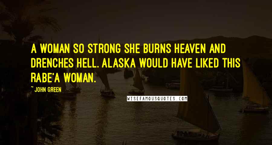John Green Quotes: A woman so strong she burns heaven and drenches hell. Alaska would have liked this Rabe'a woman.