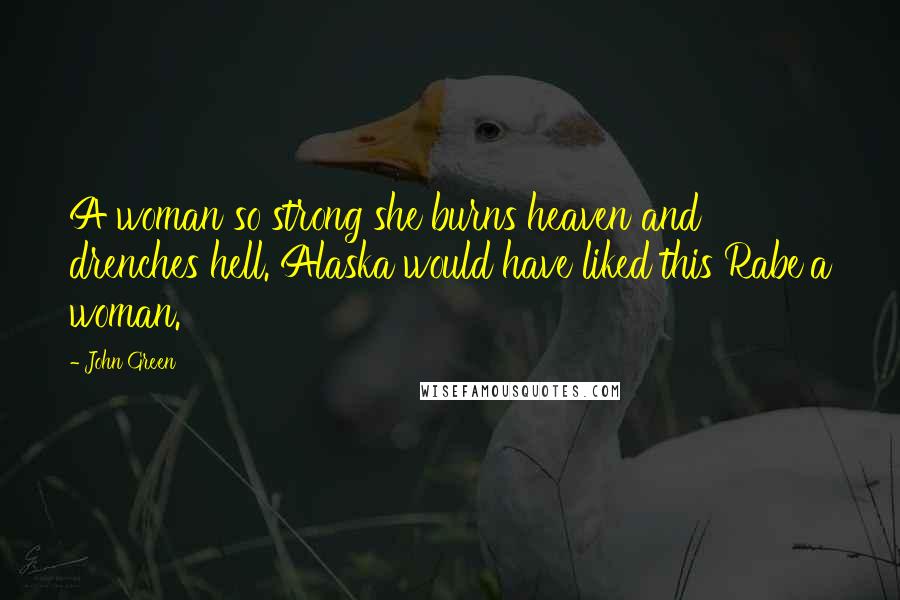 John Green Quotes: A woman so strong she burns heaven and drenches hell. Alaska would have liked this Rabe'a woman.