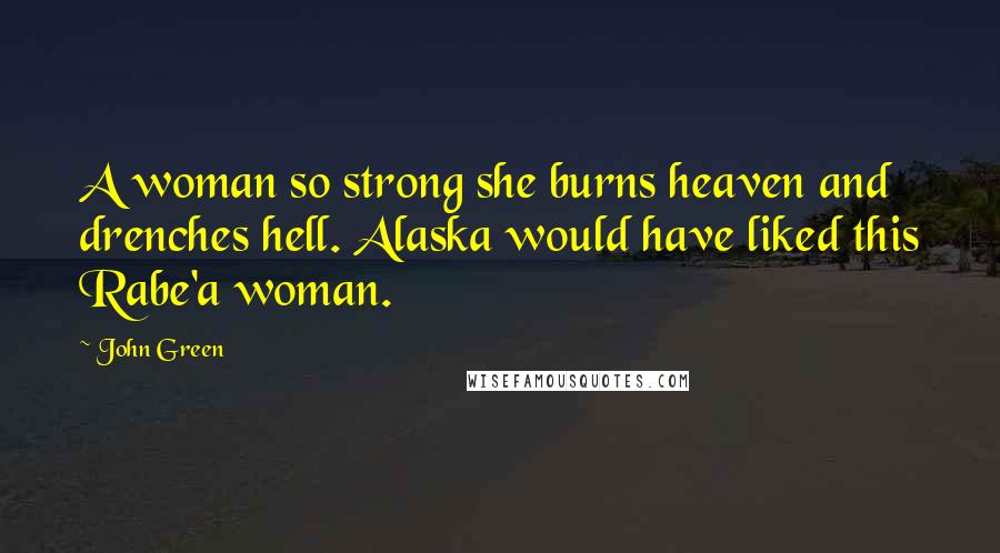 John Green Quotes: A woman so strong she burns heaven and drenches hell. Alaska would have liked this Rabe'a woman.