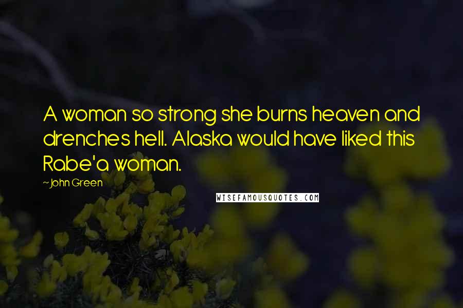 John Green Quotes: A woman so strong she burns heaven and drenches hell. Alaska would have liked this Rabe'a woman.