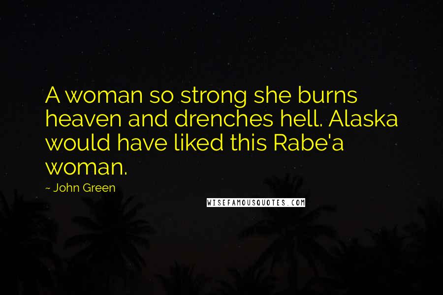 John Green Quotes: A woman so strong she burns heaven and drenches hell. Alaska would have liked this Rabe'a woman.