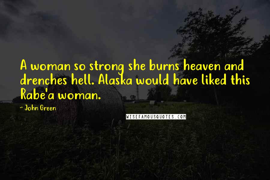 John Green Quotes: A woman so strong she burns heaven and drenches hell. Alaska would have liked this Rabe'a woman.