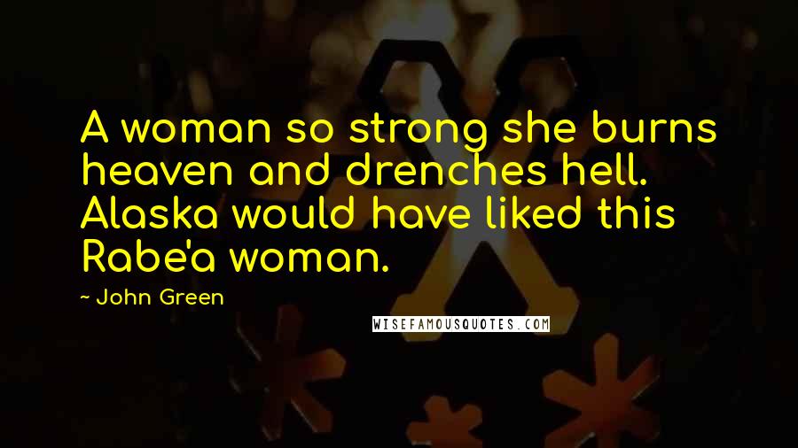 John Green Quotes: A woman so strong she burns heaven and drenches hell. Alaska would have liked this Rabe'a woman.