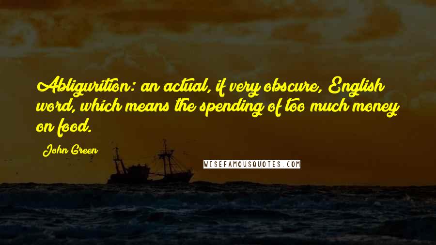 John Green Quotes: Abligurition: an actual, if very obscure, English word, which means the spending of too much money on food.