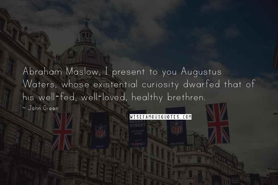 John Green Quotes: Abraham Maslow, I present to you Augustus Waters, whose existential curiosity dwarfed that of his well-fed, well-loved, healthy brethren.