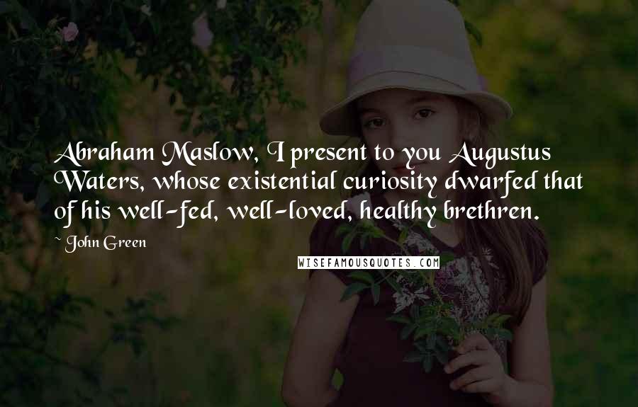 John Green Quotes: Abraham Maslow, I present to you Augustus Waters, whose existential curiosity dwarfed that of his well-fed, well-loved, healthy brethren.