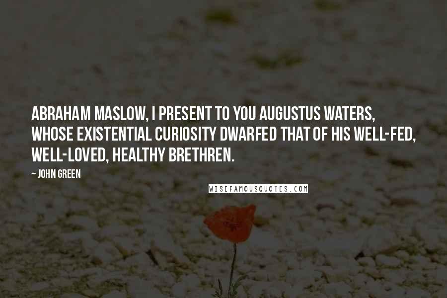 John Green Quotes: Abraham Maslow, I present to you Augustus Waters, whose existential curiosity dwarfed that of his well-fed, well-loved, healthy brethren.