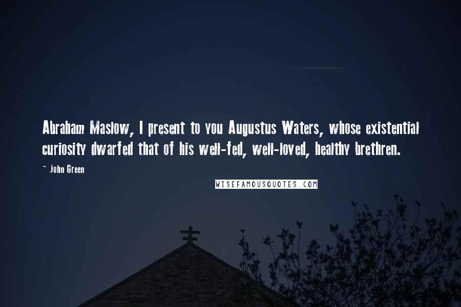 John Green Quotes: Abraham Maslow, I present to you Augustus Waters, whose existential curiosity dwarfed that of his well-fed, well-loved, healthy brethren.