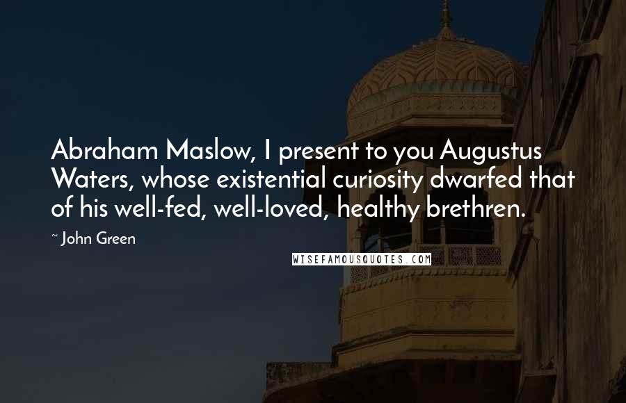 John Green Quotes: Abraham Maslow, I present to you Augustus Waters, whose existential curiosity dwarfed that of his well-fed, well-loved, healthy brethren.