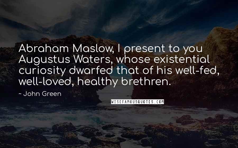 John Green Quotes: Abraham Maslow, I present to you Augustus Waters, whose existential curiosity dwarfed that of his well-fed, well-loved, healthy brethren.