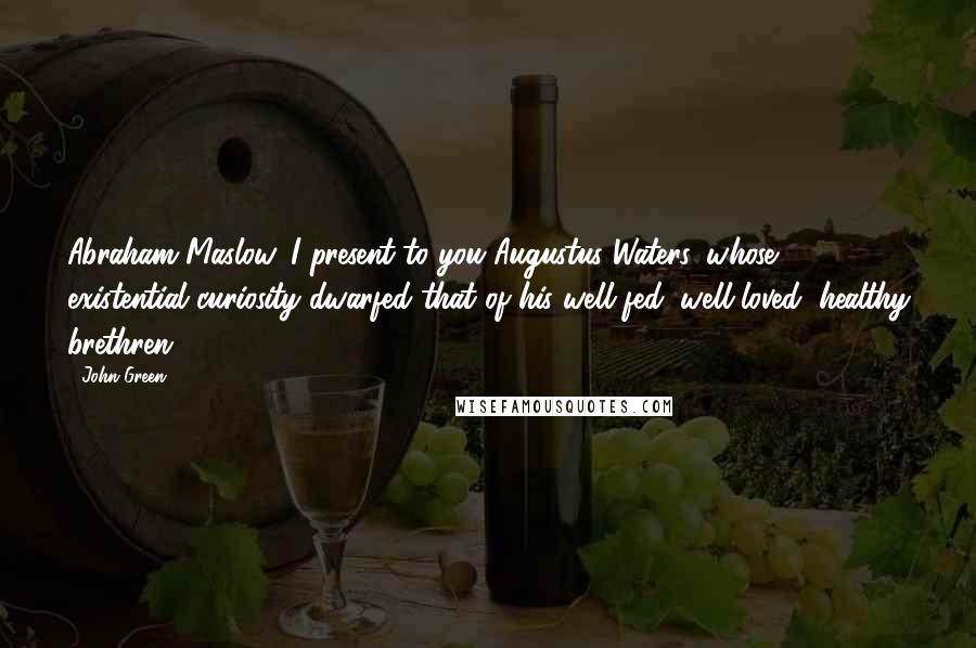 John Green Quotes: Abraham Maslow, I present to you Augustus Waters, whose existential curiosity dwarfed that of his well-fed, well-loved, healthy brethren.