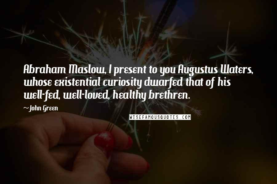 John Green Quotes: Abraham Maslow, I present to you Augustus Waters, whose existential curiosity dwarfed that of his well-fed, well-loved, healthy brethren.