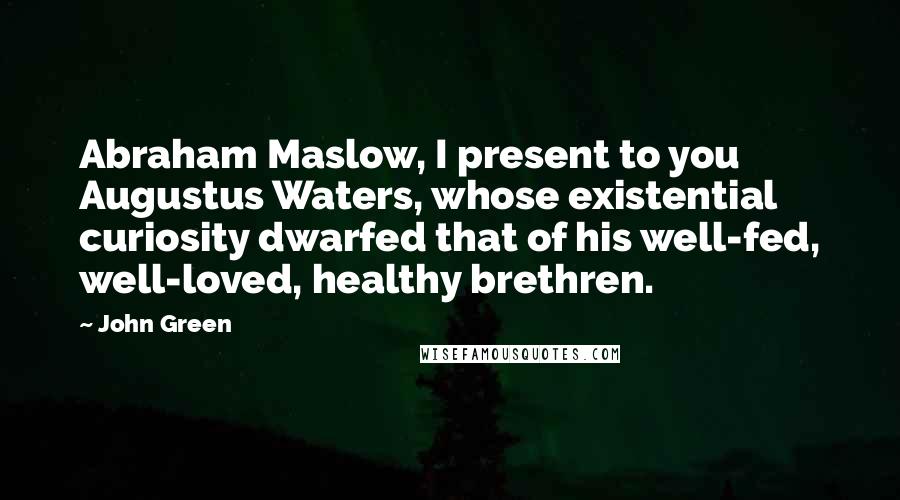 John Green Quotes: Abraham Maslow, I present to you Augustus Waters, whose existential curiosity dwarfed that of his well-fed, well-loved, healthy brethren.