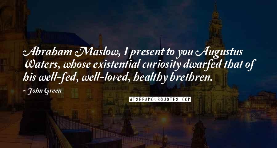 John Green Quotes: Abraham Maslow, I present to you Augustus Waters, whose existential curiosity dwarfed that of his well-fed, well-loved, healthy brethren.