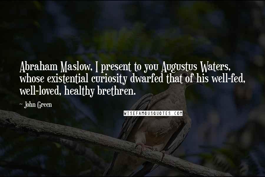 John Green Quotes: Abraham Maslow, I present to you Augustus Waters, whose existential curiosity dwarfed that of his well-fed, well-loved, healthy brethren.