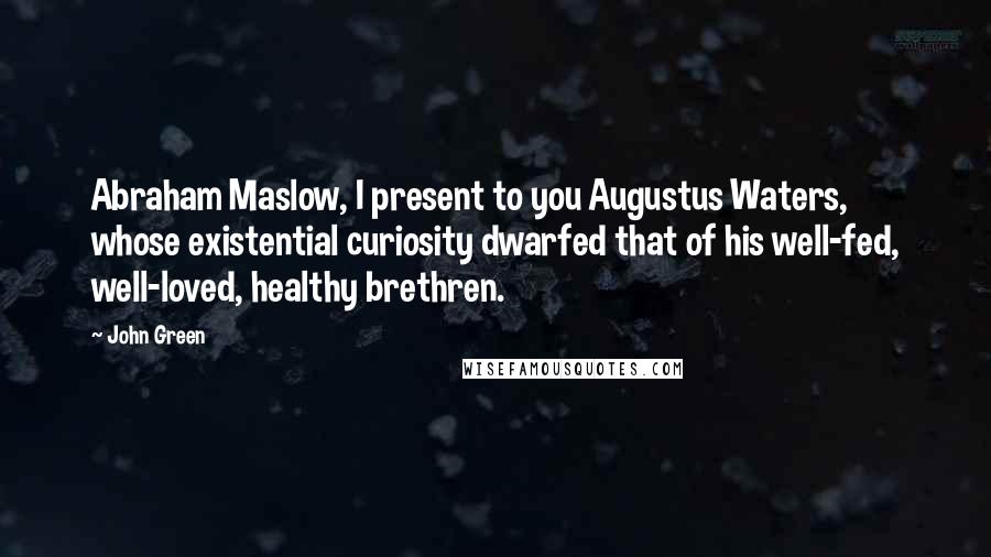 John Green Quotes: Abraham Maslow, I present to you Augustus Waters, whose existential curiosity dwarfed that of his well-fed, well-loved, healthy brethren.