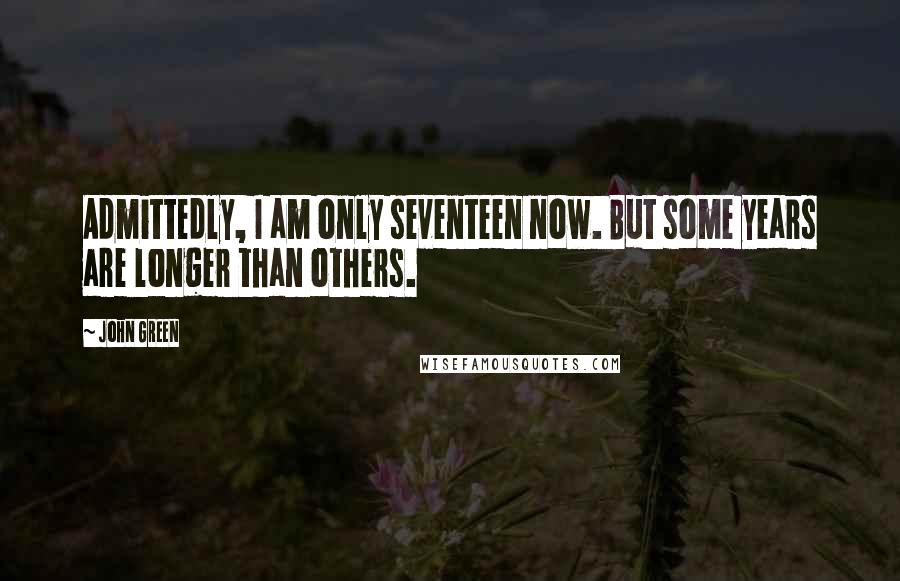 John Green Quotes: Admittedly, I am only seventeen now. But some years are longer than others.