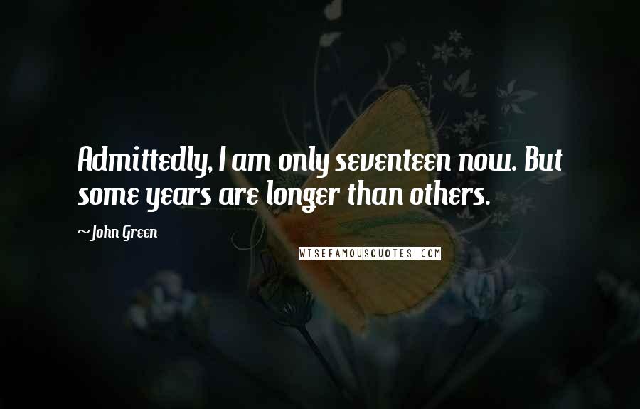 John Green Quotes: Admittedly, I am only seventeen now. But some years are longer than others.