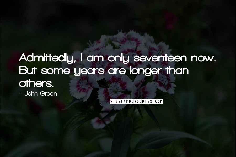 John Green Quotes: Admittedly, I am only seventeen now. But some years are longer than others.