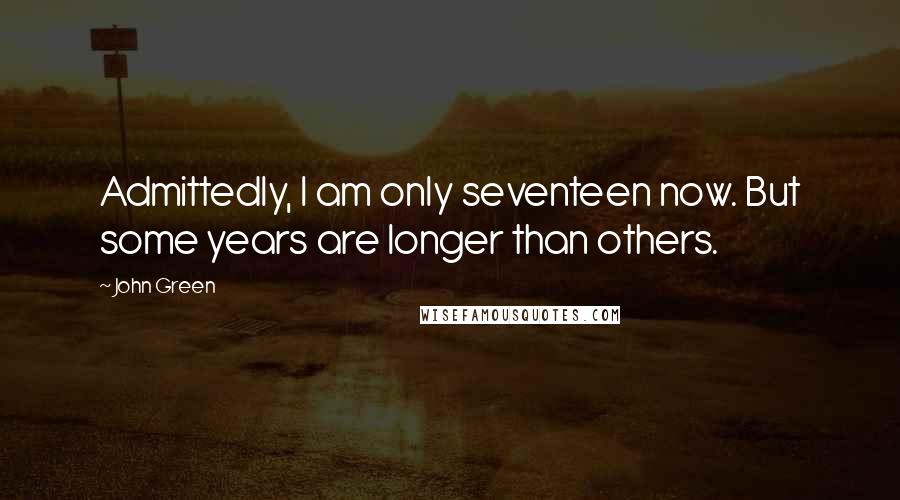 John Green Quotes: Admittedly, I am only seventeen now. But some years are longer than others.