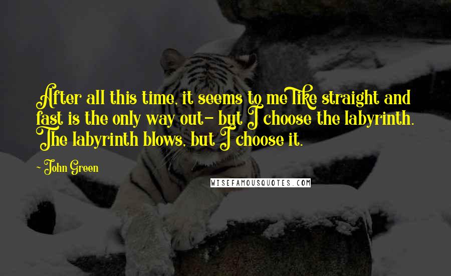 John Green Quotes: After all this time, it seems to me like straight and fast is the only way out- but I choose the labyrinth. The labyrinth blows, but I choose it.