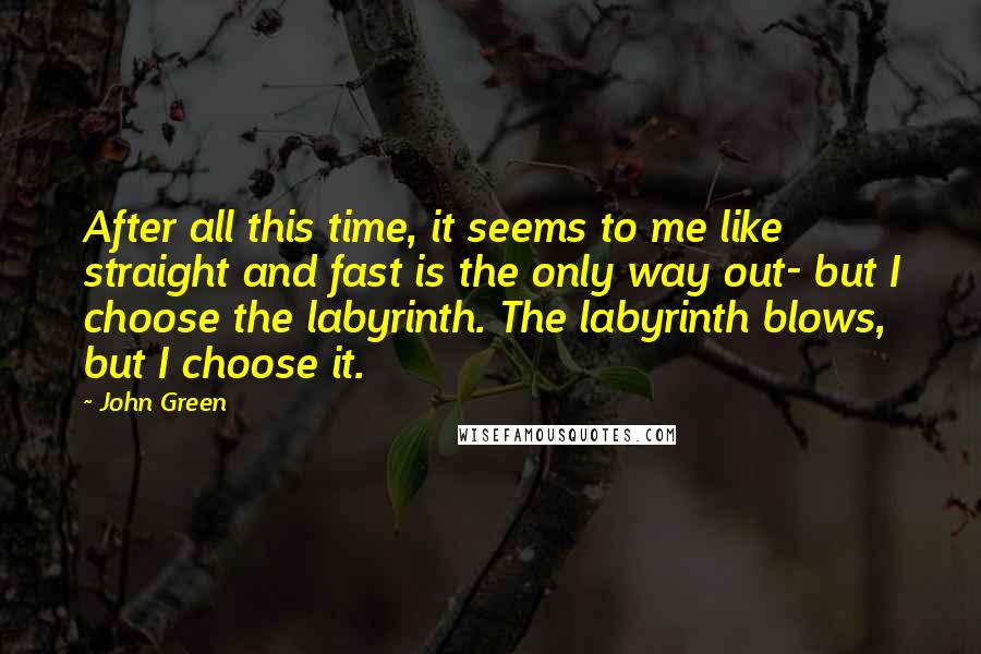 John Green Quotes: After all this time, it seems to me like straight and fast is the only way out- but I choose the labyrinth. The labyrinth blows, but I choose it.