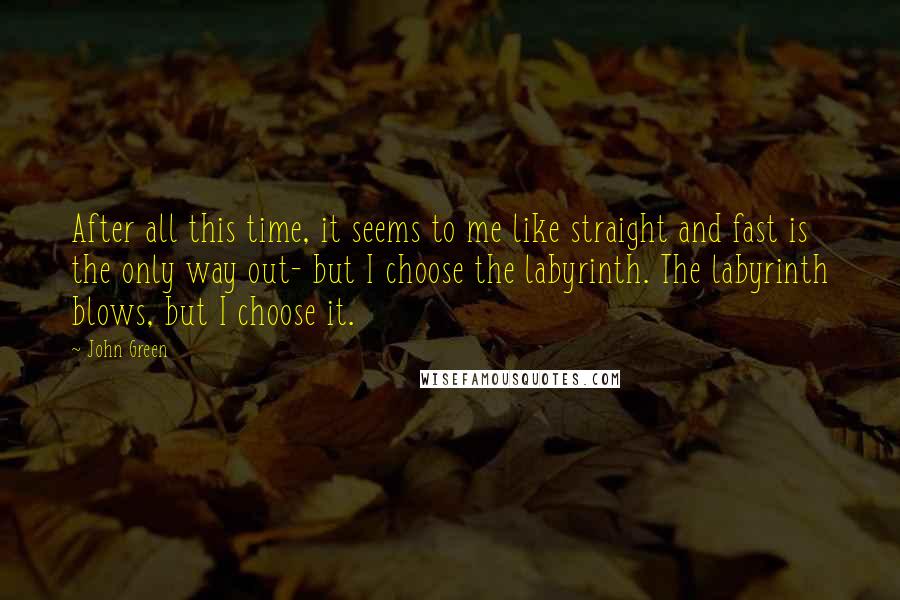 John Green Quotes: After all this time, it seems to me like straight and fast is the only way out- but I choose the labyrinth. The labyrinth blows, but I choose it.