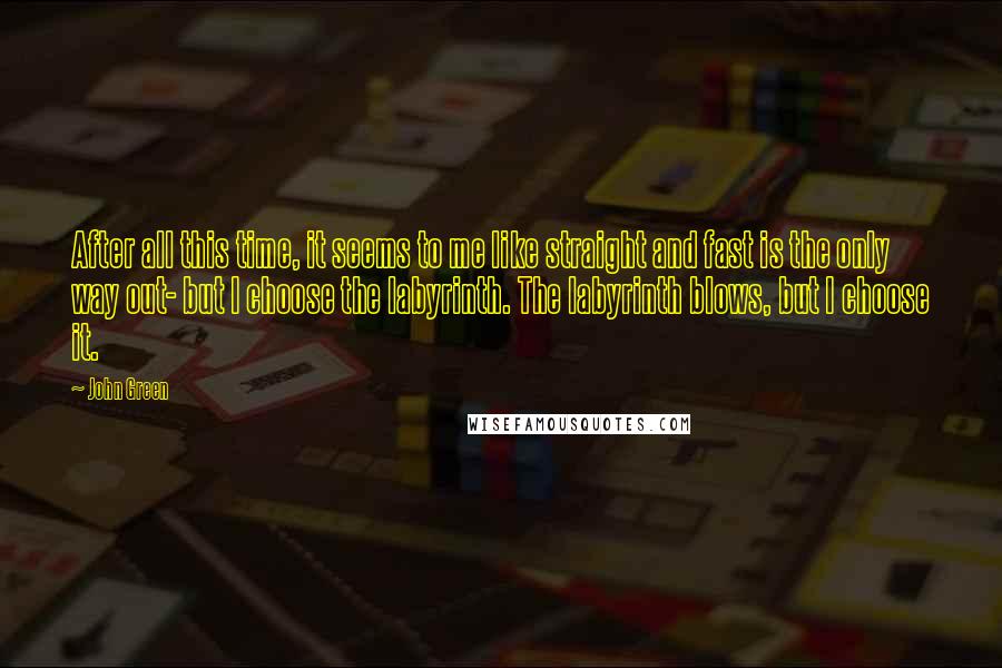 John Green Quotes: After all this time, it seems to me like straight and fast is the only way out- but I choose the labyrinth. The labyrinth blows, but I choose it.