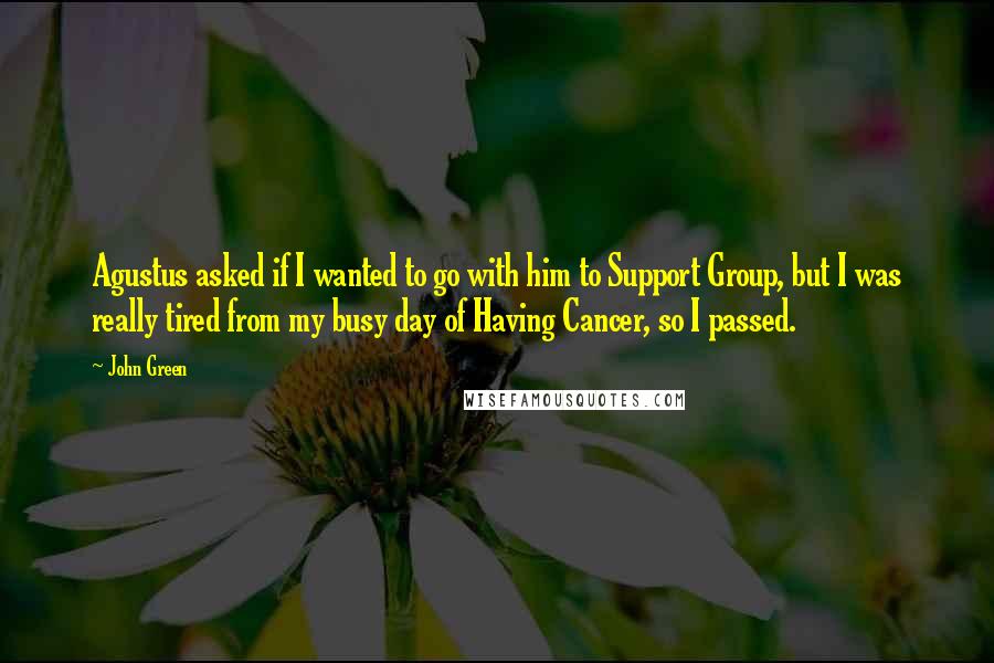 John Green Quotes: Agustus asked if I wanted to go with him to Support Group, but I was really tired from my busy day of Having Cancer, so I passed.