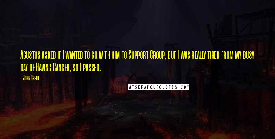 John Green Quotes: Agustus asked if I wanted to go with him to Support Group, but I was really tired from my busy day of Having Cancer, so I passed.