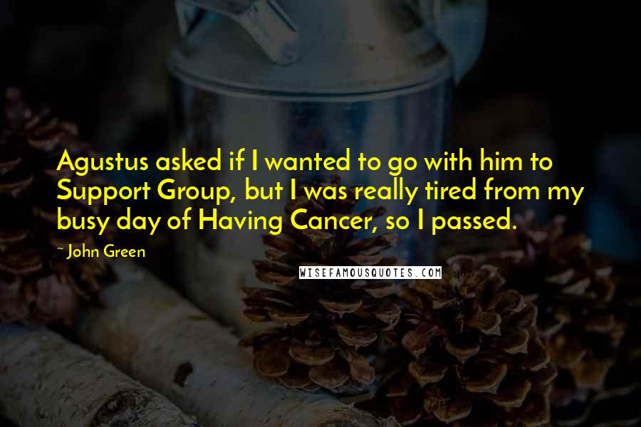 John Green Quotes: Agustus asked if I wanted to go with him to Support Group, but I was really tired from my busy day of Having Cancer, so I passed.