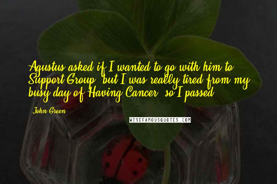 John Green Quotes: Agustus asked if I wanted to go with him to Support Group, but I was really tired from my busy day of Having Cancer, so I passed.