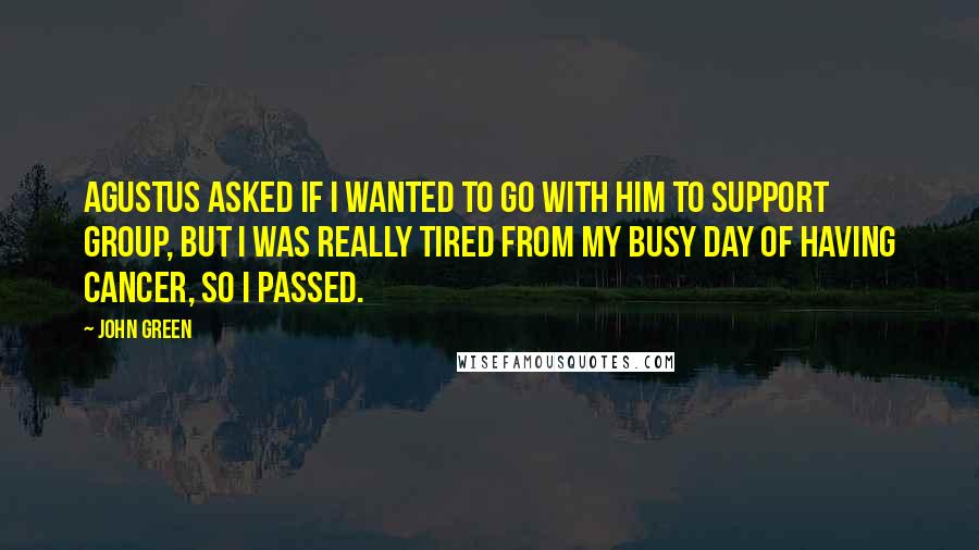 John Green Quotes: Agustus asked if I wanted to go with him to Support Group, but I was really tired from my busy day of Having Cancer, so I passed.