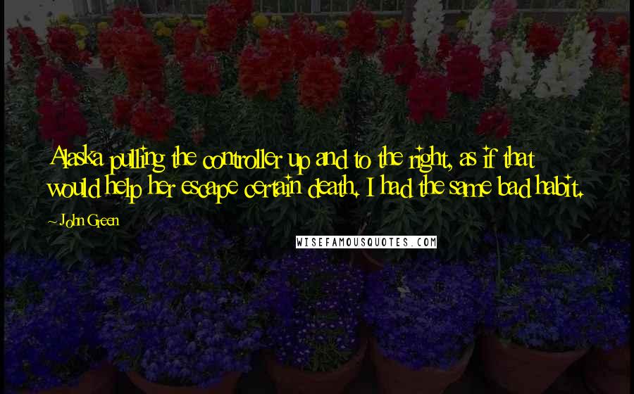 John Green Quotes: Alaska pulling the controller up and to the right, as if that would help her escape certain death. I had the same bad habit.