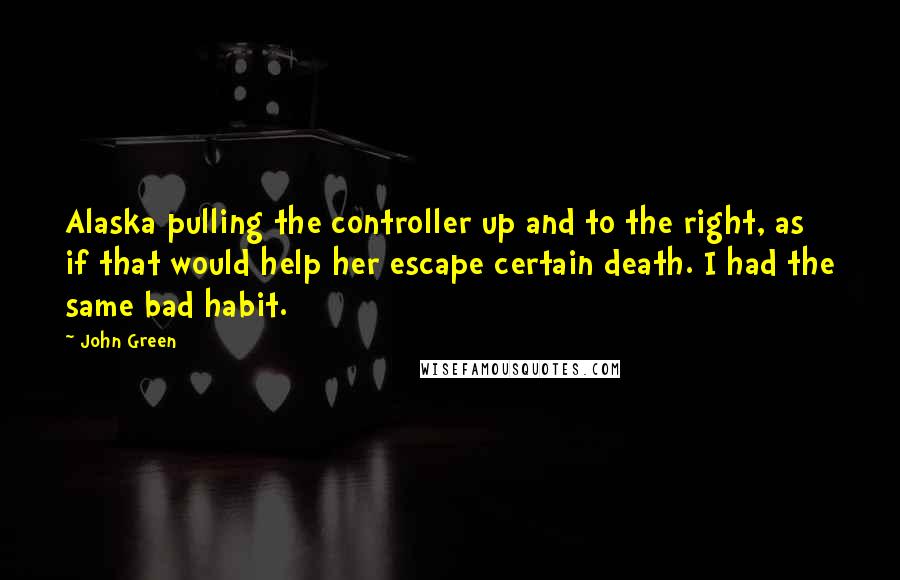 John Green Quotes: Alaska pulling the controller up and to the right, as if that would help her escape certain death. I had the same bad habit.