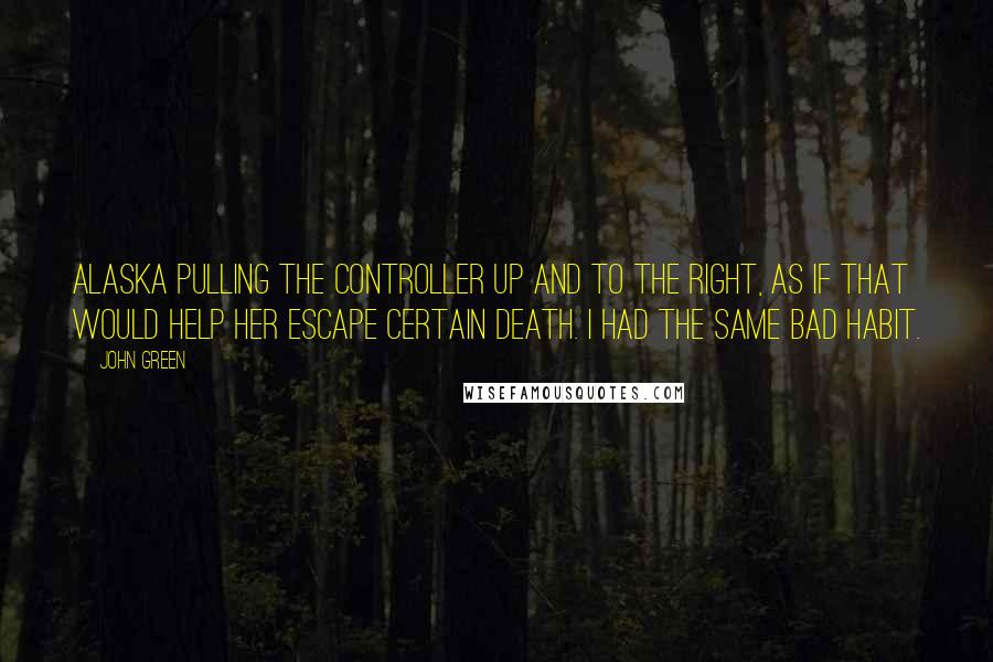 John Green Quotes: Alaska pulling the controller up and to the right, as if that would help her escape certain death. I had the same bad habit.