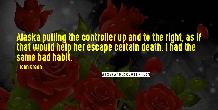 John Green Quotes: Alaska pulling the controller up and to the right, as if that would help her escape certain death. I had the same bad habit.