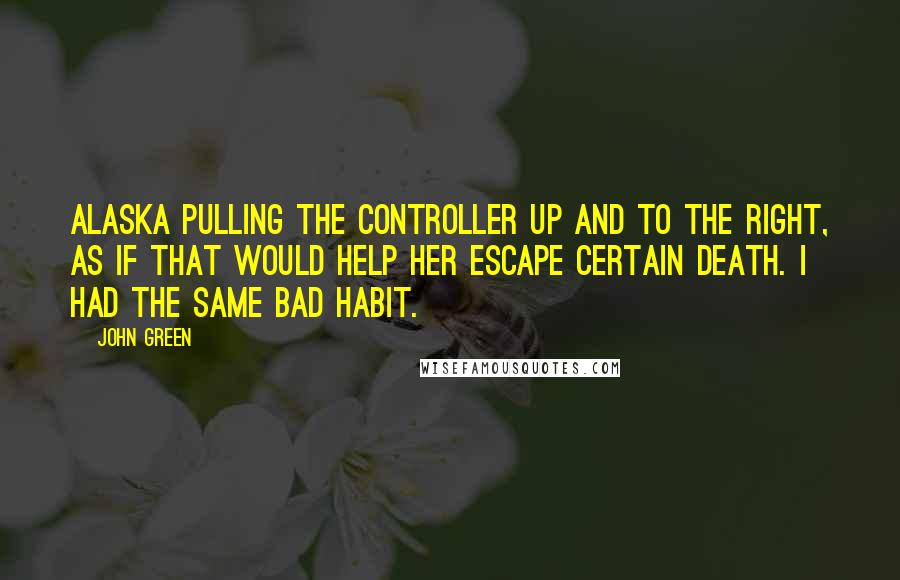 John Green Quotes: Alaska pulling the controller up and to the right, as if that would help her escape certain death. I had the same bad habit.