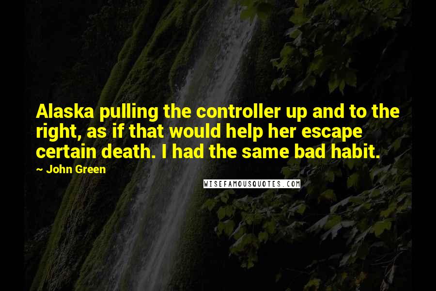 John Green Quotes: Alaska pulling the controller up and to the right, as if that would help her escape certain death. I had the same bad habit.