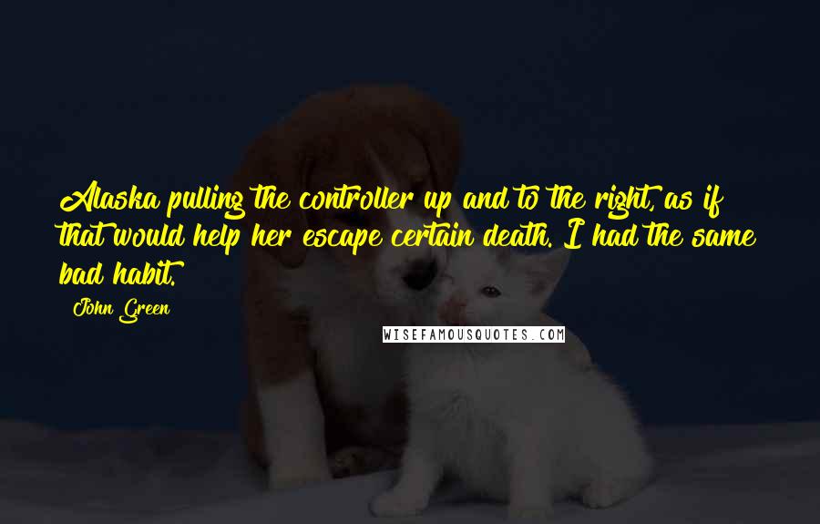 John Green Quotes: Alaska pulling the controller up and to the right, as if that would help her escape certain death. I had the same bad habit.