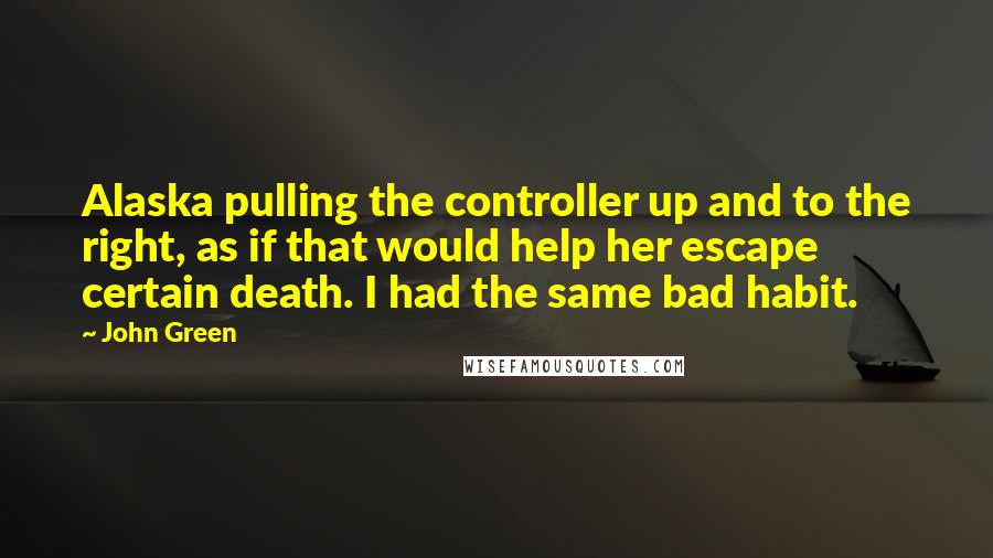 John Green Quotes: Alaska pulling the controller up and to the right, as if that would help her escape certain death. I had the same bad habit.